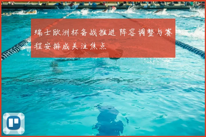 瑞士欧洲杯备战推进 阵容调整与赛程安排成关注焦点