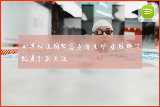 世界杯法国阵容身价出炉 夺冠热门配置引发关注