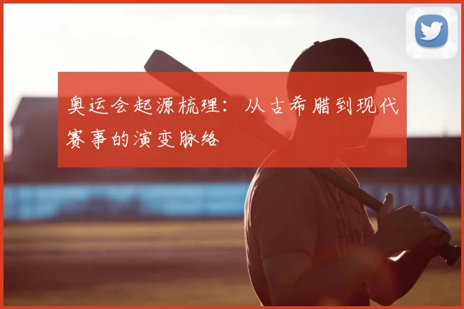 奥运会起源梳理：从古希腊到现代赛事的演变脉络