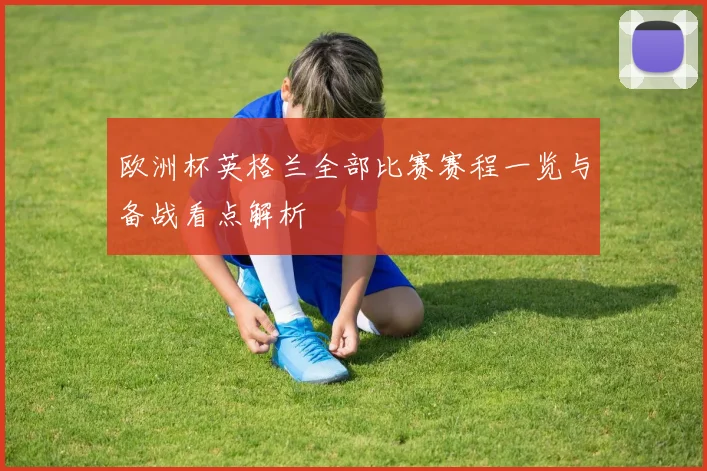 欧洲杯英格兰全部比赛赛程一览与备战看点解析