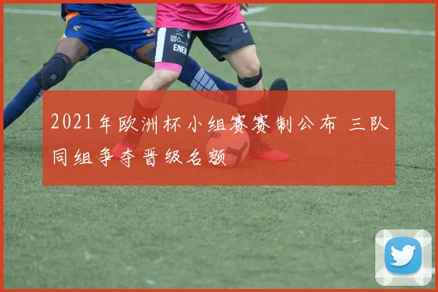 2021年欧洲杯小组赛赛制公布 三队同组争夺晋级名额