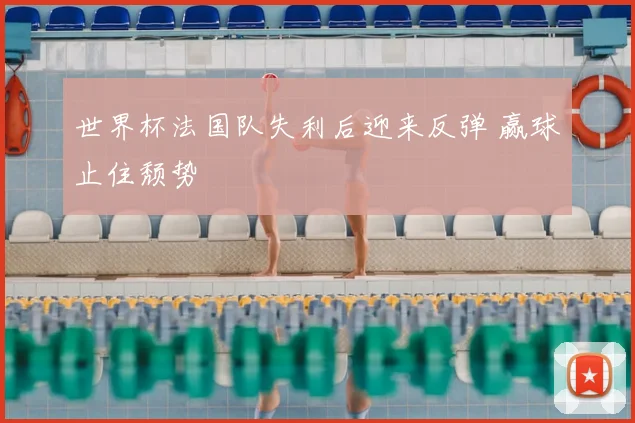 世界杯法国队失利后迎来反弹 赢球止住颓势