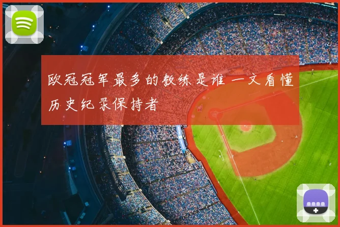 欧冠冠军最多的教练是谁 一文看懂历史纪录保持者