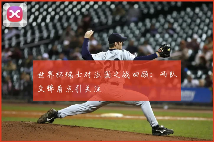 世界杯瑞士对法国之战回顾：两队交锋看点引关注